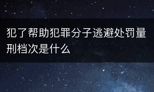 犯了帮助犯罪分子逃避处罚量刑档次是什么