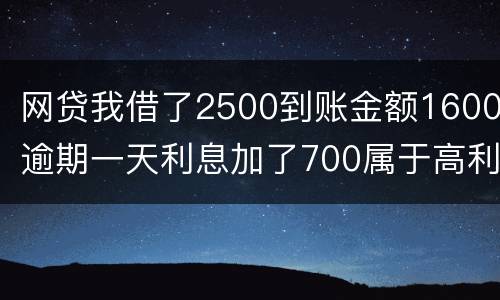 网贷我借了2500到账金额1600逾期一天利息加了700属于高利贷吗