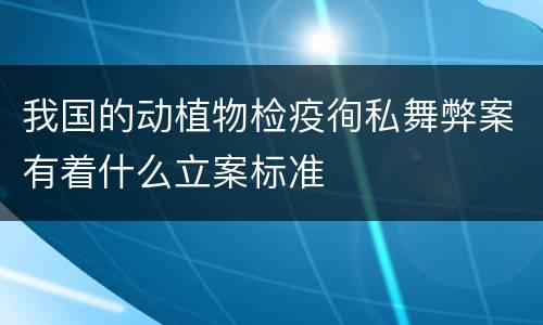 我国的动植物检疫徇私舞弊案有着什么立案标准