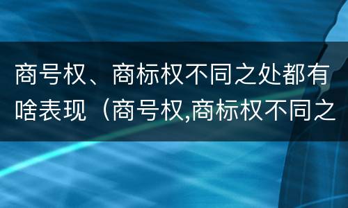 商号权、商标权不同之处都有啥表现（商号权,商标权不同之处都有啥表现呢）