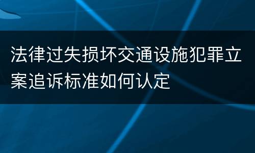 法律过失损坏交通设施犯罪立案追诉标准如何认定