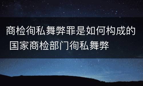 商检徇私舞弊罪是如何构成的 国家商检部门徇私舞弊