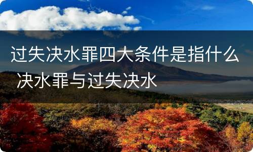 过失决水罪四大条件是指什么 决水罪与过失决水