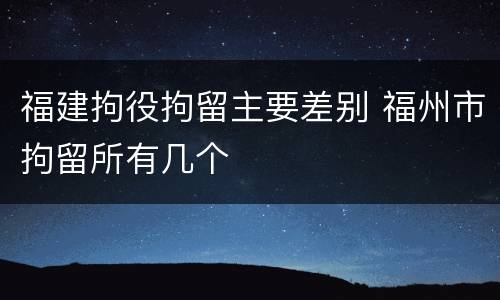 福建拘役拘留主要差别 福州市拘留所有几个