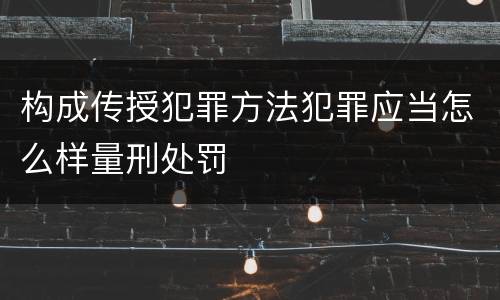 构成传授犯罪方法犯罪应当怎么样量刑处罚