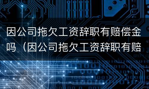 因公司拖欠工资辞职有赔偿金吗（因公司拖欠工资辞职有赔偿金吗合法吗）