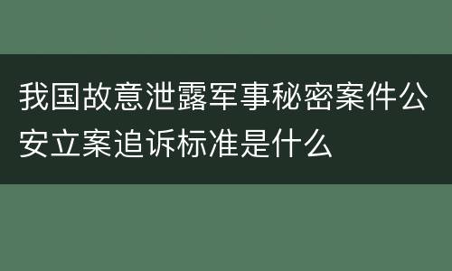 我国故意泄露军事秘密案件公安立案追诉标准是什么