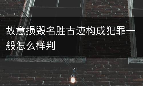 故意损毁名胜古迹构成犯罪一般怎么样判
