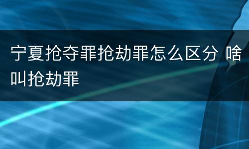 宁夏抢夺罪抢劫罪怎么区分 啥叫抢劫罪