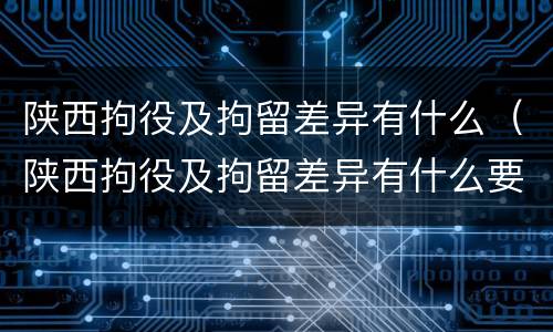 陕西拘役及拘留差异有什么（陕西拘役及拘留差异有什么要求）