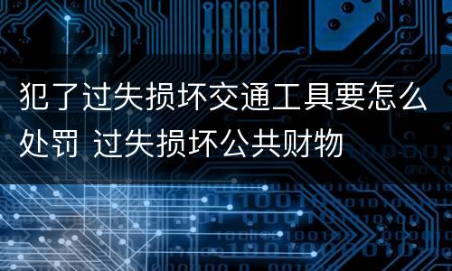 犯了过失损坏交通工具要怎么处罚 过失损坏公共财物
