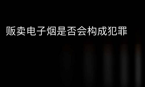 贩卖电子烟是否会构成犯罪