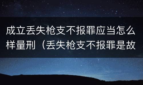成立丢失枪支不报罪应当怎么样量刑（丢失枪支不报罪是故意犯罪还是过失犯罪）