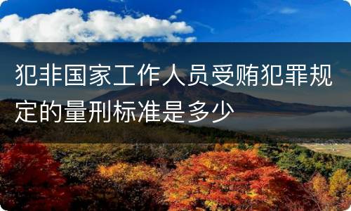 犯非国家工作人员受贿犯罪规定的量刑标准是多少