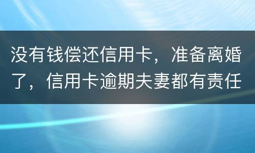 没有钱偿还信用卡，准备离婚了，信用卡逾期夫妻都有责任吗