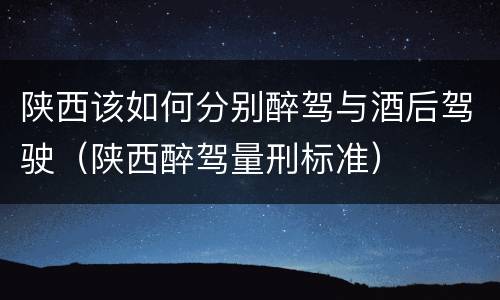 陕西该如何分别醉驾与酒后驾驶（陕西醉驾量刑标准）