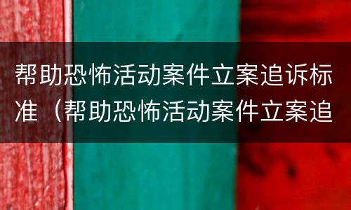 帮助恐怖活动案件立案追诉标准（帮助恐怖活动案件立案追诉标准是多少）