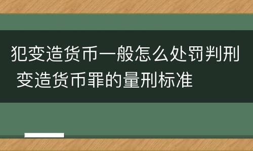 犯变造货币一般怎么处罚判刑 变造货币罪的量刑标准