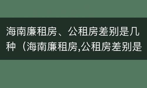 海南廉租房、公租房差别是几种（海南廉租房,公租房差别是几种类型）