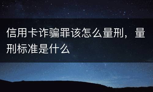 信用卡诈骗罪该怎么量刑，量刑标准是什么