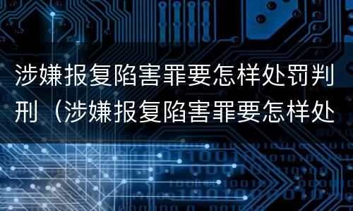 涉嫌报复陷害罪要怎样处罚判刑（涉嫌报复陷害罪要怎样处罚判刑多久）