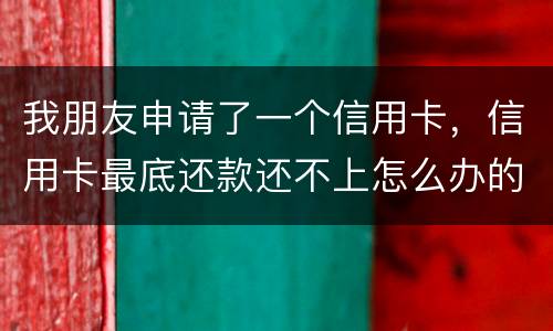 我朋友申请了一个信用卡，信用卡最底还款还不上怎么办的啊