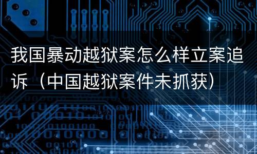 我国暴动越狱案怎么样立案追诉（中国越狱案件未抓获）