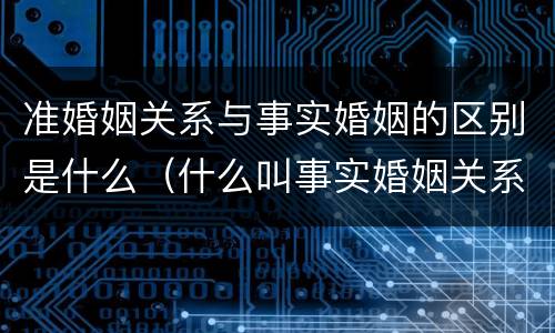 准婚姻关系与事实婚姻的区别是什么（什么叫事实婚姻关系）