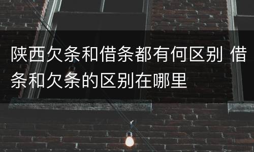 陕西欠条和借条都有何区别 借条和欠条的区别在哪里