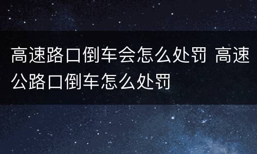 高速路口倒车会怎么处罚 高速公路口倒车怎么处罚