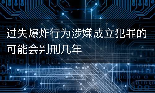 过失爆炸行为涉嫌成立犯罪的可能会判刑几年