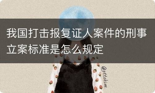 我国打击报复证人案件的刑事立案标准是怎么规定