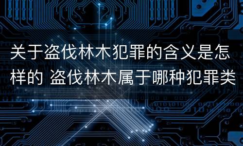 关于盗伐林木犯罪的含义是怎样的 盗伐林木属于哪种犯罪类型