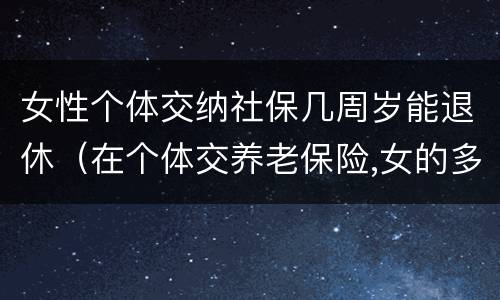 女性个体交纳社保几周岁能退休（在个体交养老保险,女的多大岁数可以退休）
