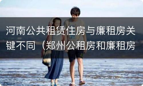河南公共租赁住房与廉租房关键不同（郑州公租房和廉租房）