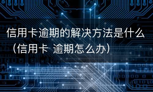 信用卡逾期的解决方法是什么（信用卡 逾期怎么办）