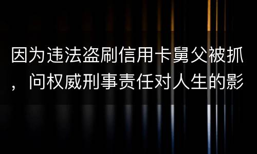 因为违法盗刷信用卡舅父被抓，问权威刑事责任对人生的影响是什么