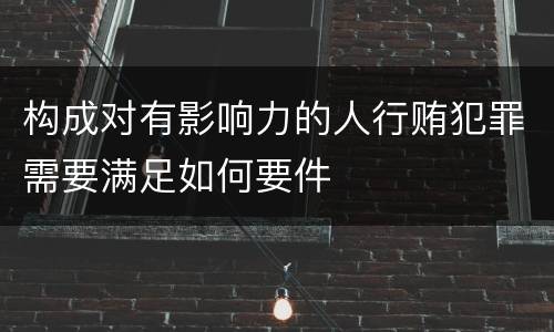 构成对有影响力的人行贿犯罪需要满足如何要件