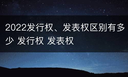 2022发行权、发表权区别有多少 发行权 发表权
