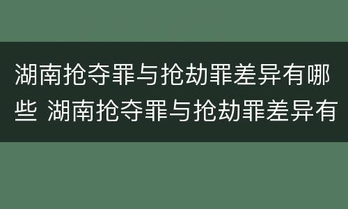湖南抢夺罪与抢劫罪差异有哪些 湖南抢夺罪与抢劫罪差异有哪些案例