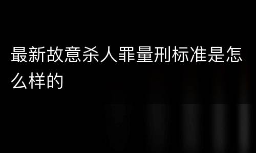 最新故意杀人罪量刑标准是怎么样的