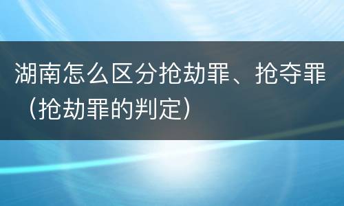 湖南怎么区分抢劫罪、抢夺罪（抢劫罪的判定）
