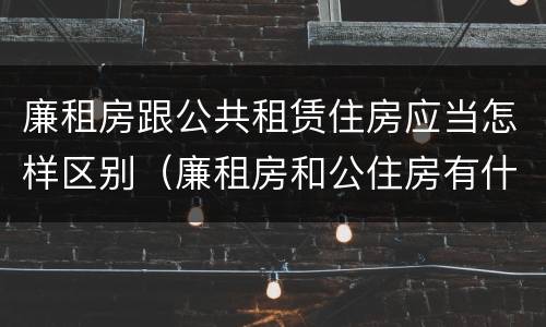 廉租房跟公共租赁住房应当怎样区别(廉租房和公住房有什么区别)