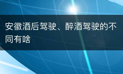 安徽酒后驾驶、醉酒驾驶的不同有啥