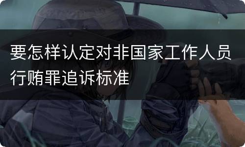 要怎样认定对非国家工作人员行贿罪追诉标准