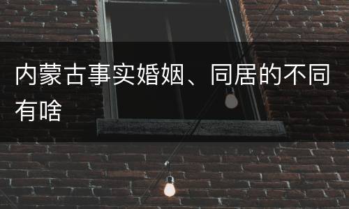 内蒙古事实婚姻、同居的不同有啥