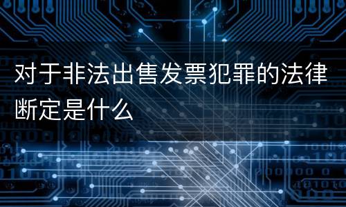对于非法出售发票犯罪的法律断定是什么