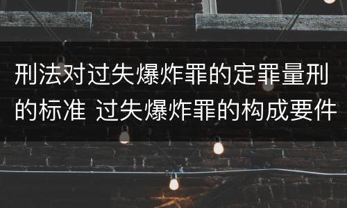 刑法对过失爆炸罪的定罪量刑的标准 过失爆炸罪的构成要件