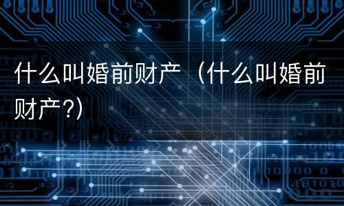 什么叫婚前财产（什么叫婚前财产?）