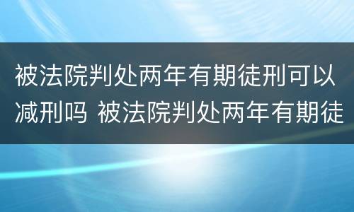 被法院判处两年有期徒刑可以减刑吗 被法院判处两年有期徒刑可以减刑吗多少钱